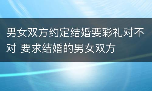 男女双方约定结婚要彩礼对不对 要求结婚的男女双方