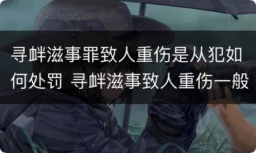 寻衅滋事罪致人重伤是从犯如何处罚 寻衅滋事致人重伤一般会判多久