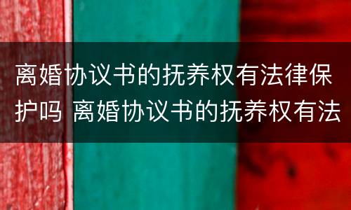 离婚协议书的抚养权有法律保护吗 离婚协议书的抚养权有法律保护吗有效吗