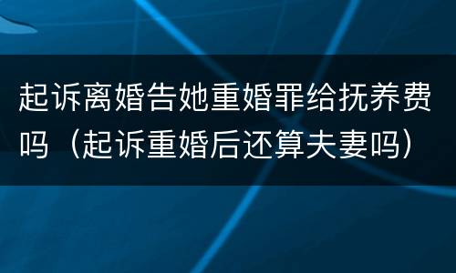 起诉离婚告她重婚罪给抚养费吗（起诉重婚后还算夫妻吗）