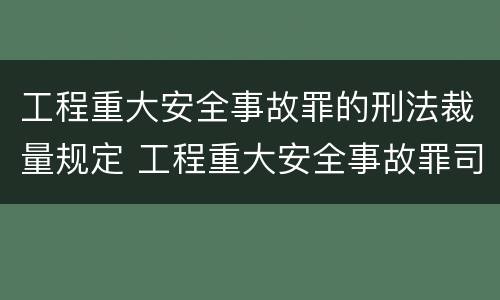 工程重大安全事故罪的刑法裁量规定 工程重大安全事故罪司法解释