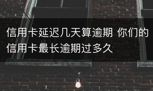 信用卡延迟几天算逾期 你们的信用卡最长逾期过多久