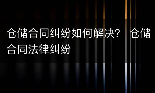 仓储合同纠纷如何解决？ 仓储合同法律纠纷