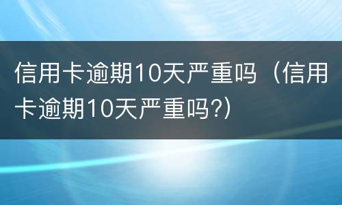信用卡逾期10天严重吗（信用卡逾期10天严重吗?）