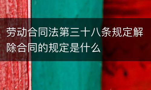 劳动合同法第三十八条规定解除合同的规定是什么