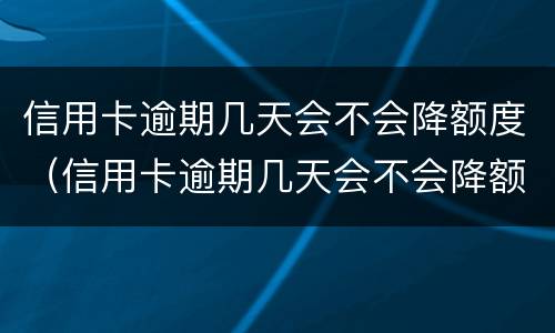 信用卡逾期几天会不会降额度（信用卡逾期几天会不会降额度呀）