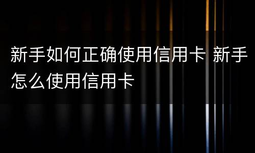 新手如何正确使用信用卡 新手怎么使用信用卡