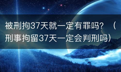 被刑拘37天就一定有罪吗？（刑事拘留37天一定会判刑吗）