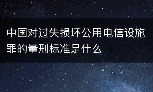 中国对过失损坏公用电信设施罪的量刑标准是什么