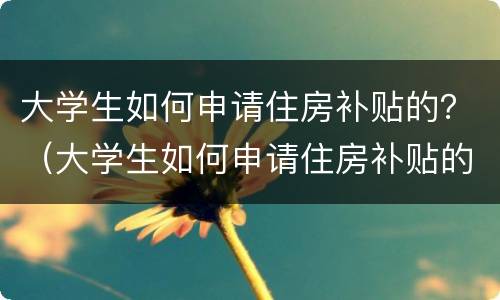 大学生如何申请住房补贴的？（大学生如何申请住房补贴的流程）