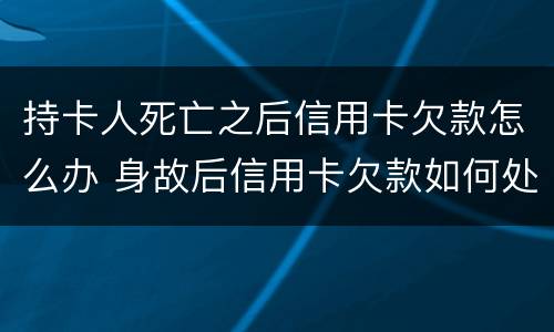 持卡人死亡之后信用卡欠款怎么办 身故后信用卡欠款如何处理