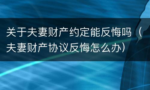 关于夫妻财产约定能反悔吗（夫妻财产协议反悔怎么办）