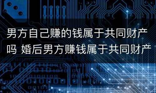男方自己赚的钱属于共同财产吗 婚后男方赚钱属于共同财产吗