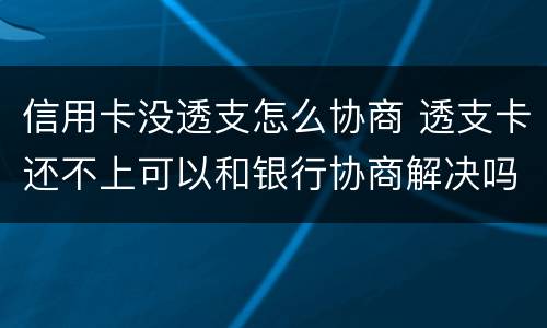信用卡没透支怎么协商 透支卡还不上可以和银行协商解决吗