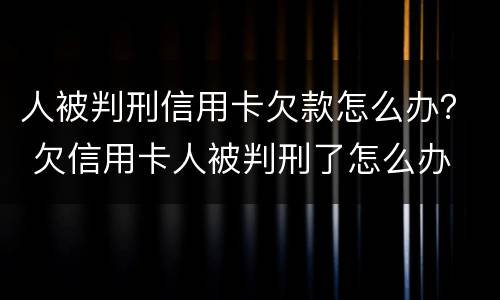 人被判刑信用卡欠款怎么办？ 欠信用卡人被判刑了怎么办