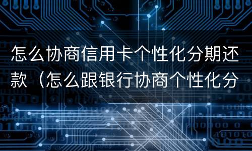怎么协商信用卡个性化分期还款（怎么跟银行协商个性化分期还款）