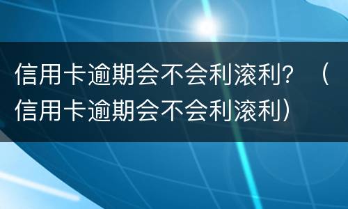 信用卡逾期会不会利滚利？（信用卡逾期会不会利滚利）