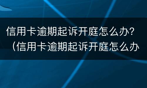 信用卡逾期起诉开庭怎么办？（信用卡逾期起诉开庭怎么办）