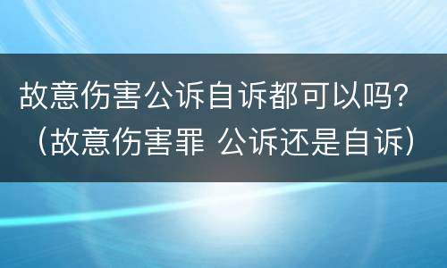 故意伤害公诉自诉都可以吗？（故意伤害罪 公诉还是自诉）