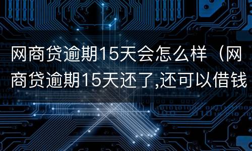 网商贷逾期15天会怎么样（网商贷逾期15天还了,还可以借钱吗）