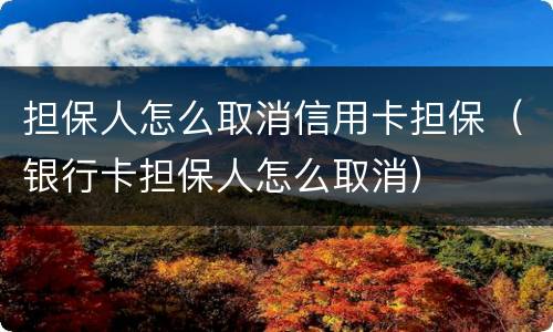 担保人怎么取消信用卡担保（银行卡担保人怎么取消）