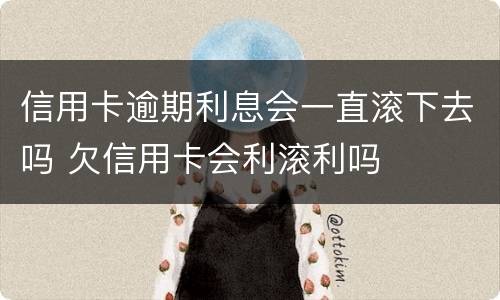 信用卡逾期利息会一直滚下去吗 欠信用卡会利滚利吗