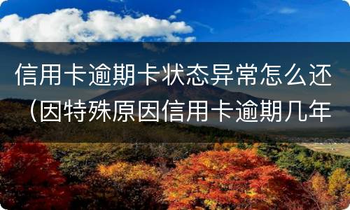 信用卡逾期卡状态异常怎么还（因特殊原因信用卡逾期几年后怎么办）
