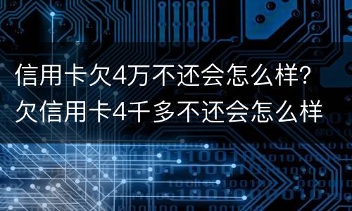 信用卡欠4万不还会怎么样？ 欠信用卡4千多不还会怎么样