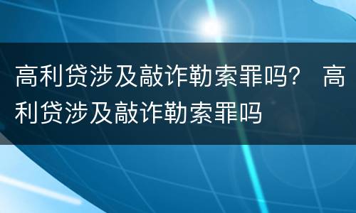 高利贷涉及敲诈勒索罪吗？ 高利贷涉及敲诈勒索罪吗
