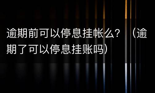 逾期前可以停息挂帐么？（逾期了可以停息挂账吗）
