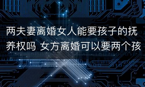 两夫妻离婚女人能要孩子的抚养权吗 女方离婚可以要两个孩子的抚养权吗