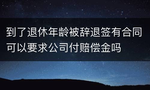 到了退休年龄被辞退签有合同可以要求公司付赔偿金吗