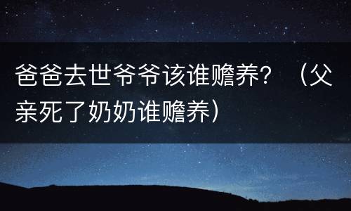 爸爸去世爷爷该谁赡养？（父亲死了奶奶谁赡养）