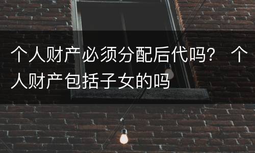 个人财产必须分配后代吗？ 个人财产包括子女的吗