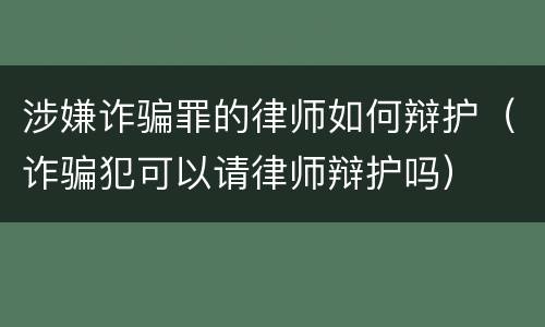 涉嫌诈骗罪的律师如何辩护（诈骗犯可以请律师辩护吗）