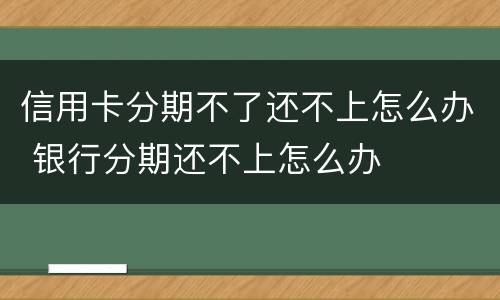 信用卡分期不了还不上怎么办 银行分期还不上怎么办