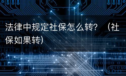 法律中规定社保怎么转？（社保如果转）
