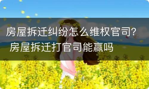 房屋拆迁纠纷怎么维权官司？ 房屋拆迁打官司能赢吗