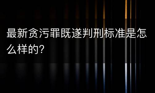 最新贪污罪既遂判刑标准是怎么样的?