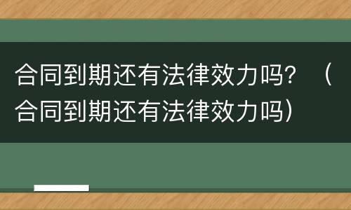 合同到期还有法律效力吗？（合同到期还有法律效力吗）
