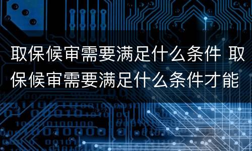 取保候审需要满足什么条件 取保候审需要满足什么条件才能申请