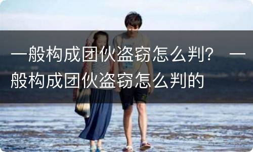 一般构成团伙盗窃怎么判？ 一般构成团伙盗窃怎么判的