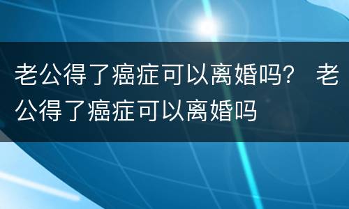 老公得了癌症可以离婚吗？ 老公得了癌症可以离婚吗