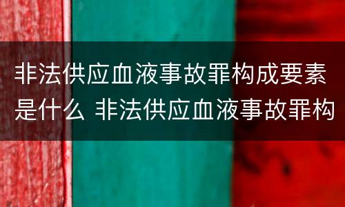 非法供应血液事故罪构成要素是什么 非法供应血液事故罪构成要素是什么原则