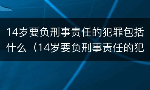 14岁要负刑事责任的犯罪包括什么（14岁要负刑事责任的犯罪包括什么罪名）
