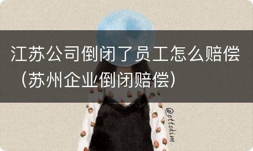 江苏公司倒闭了员工怎么赔偿（苏州企业倒闭赔偿）