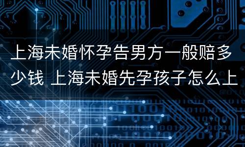 上海未婚怀孕告男方一般赔多少钱 上海未婚先孕孩子怎么上户口