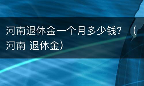 河南退休金一个月多少钱？（河南 退休金）