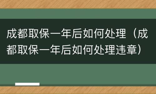 成都取保一年后如何处理（成都取保一年后如何处理违章）