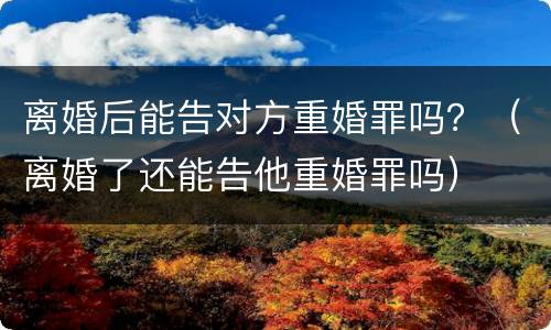 离婚后能告对方重婚罪吗？（离婚了还能告他重婚罪吗）